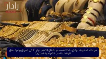 فرصتك الذهبية دلوقتي.. اكتشف سعر مثقال الذهب عيار 21 في العراق واعرف هل الوقت مناسب للشراء ولا تستنى؟