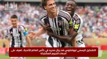 التشكيل الرسمي ليوفنتوس ضد ريال مدريد في كأس العالم للأندية.. تعرف على أسماء النجوم المشاركة