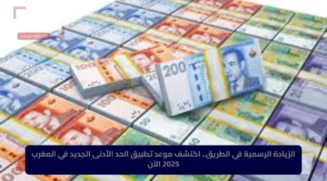 الزيادة الرسمية في الطريق.. اكتشف موعد تطبيق الحد الأدنى الجديد في المغرب 2025 الآن