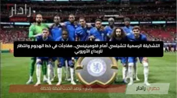 التشكيلة الرسمية لتشيلسي أمام فلومينينسي.. مفاجآت في خط الهجوم وانتظار للإبداع الأوروبي