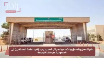 منع السمن والعسل والكعك والسجائر.. تعميم جديد يُقيد أمتعة المسافرين إلى السعودية عبر منفذ الوديعة