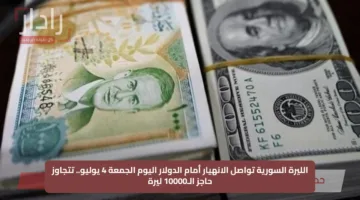 الليرة السورية تواصل الانهيار أمام الدولار اليوم الجمعة 4 يوليو.. تتجاوز حاجز الـ10000 ليرة