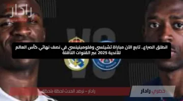 انطلق الصراع.. تابع الآن مباراة تشيلسي وفلومينينسي في نصف نهائي كأس العالم للأندية 2025 عبر القنوات الناقلة