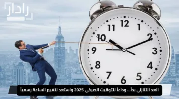 العد التنازلي بدأ… وداعاً للتوقيت الصيفي 2025 واستعد لتغيير الساعة رسمياً
