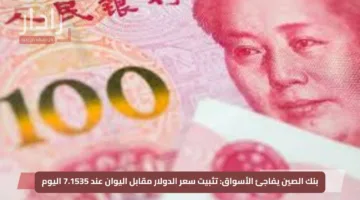 بنك الصين يفاجئ الأسواق: تثبيت سعر الدولار مقابل اليوان عند 7.1535 اليوم