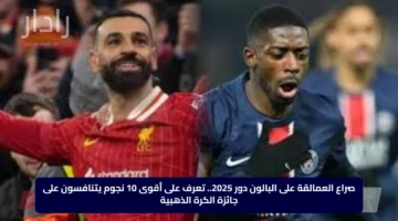 صراع العمالقة على البالون دور 2025.. تعرف على أقوى 10 نجوم يتنافسون على جائزة الكرة الذهبية