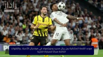 موعد القمة المنتظرة بين ريال مدريد ودورتموند في مونديال الأندية.. والقنوات الناقلة مجانًا للمباراة النارية