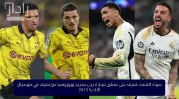 صوت القمة.. تعرف على معلق مباراة ريال مدريد وبوروسيا دورتموند في مونديال الأندية 2025