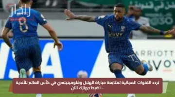 تردد القنوات المجانية لمتابعة مباراة الهلال وفلومينينسي في كأس العالم للأندية – اضبط جهازك الآن