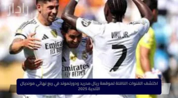 اكتشف القنوات الناقلة لموقعة ريال مدريد ودورتموند في ربع نهائي مونديال الأندية 2025