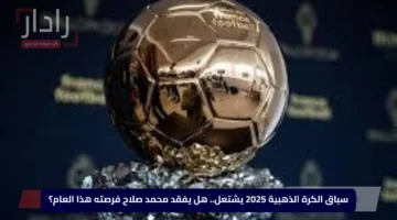 سباق الكرة الذهبية 2025 يشتعل.. هل يفقد محمد صلاح فرصته هذا العام؟