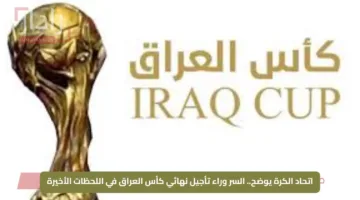 اتحاد الكرة يوضح.. السر وراء تأجيل نهائي كأس العراق في اللحظات الأخيرة