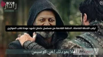 ترقب اللحظة الفاصلة.. الحلقة القادمة من مسلسل عثمان تشهد عودة تقلب الموازين