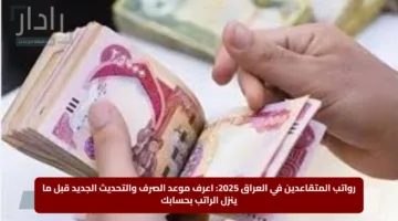 رواتب المتقاعدين في العراق 2025: اعرف موعد الصرف والتحديث الجديد قبل ما ينزل الراتب بحسابك