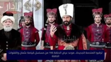 ترقبوا الملحمة الجديدة.. موعد عرض الحلقة 195 من مسلسل قيامة عثمان والقنوات الناقلة