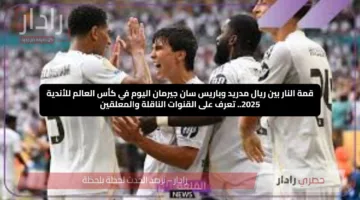 قمة النار بين ريال مدريد وباريس سان جيرمان اليوم في كأس العالم للأندية 2025.. تعرف على القنوات الناقلة والمعلقين
