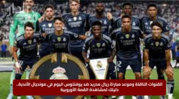 القنوات الناقلة وموعد مباراة ريال مدريد ضد يوفنتوس اليوم في مونديال الأندية.. دليلك لمشاهدة القمة الأوروبية