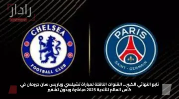 تابع النهائي الكبير… القنوات الناقلة لمباراة تشيلسي وباريس سان جيرمان في كأس العالم للأندية 2025 مباشرة وبدون تشفير