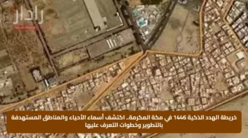 خريطة الهدد الذكية 1446 في مكة المكرمة.. اكتشف أسماء الأحياء والمناطق المستهدفة بالتطوير وخطوات التعرف عليها