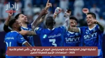 تشكيلة الهلال المتوقعة ضد فلومينينسي اليوم في ربع نهائي كأس العالم للأندية 2025 – استعدادات الزعيم للمعركة الكبرى