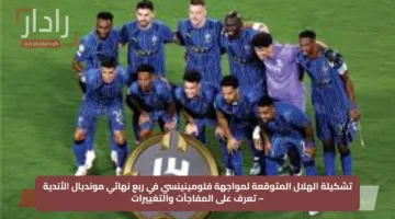 تشكيلة الهلال المتوقعة لمواجهة فلومينينسي في ربع نهائي مونديال الأندية – تعرف على المفاجآت والتغييرات