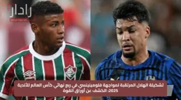 تشكيلة الهلال المرتقبة لمواجهة فلومينينسي في ربع نهائي كأس العالم للأندية 2025: الكشف عن أوراق القوة