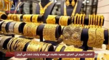الذهب اليوم في العراق.. صعود طفيف في بغداد وثبات لافت في أربيل