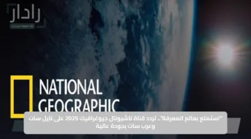 “استمتع بعالم المعرفة”.. تردد قناة ناشيونال جيوغرافيك 2025 على نايل سات وعرب سات بجودة عالية
