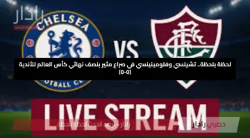 لحظة بلحظة.. تشيلسي وفلومينينسي في صراع مثير بنصف نهائي كأس العالم للأندية (0-0)