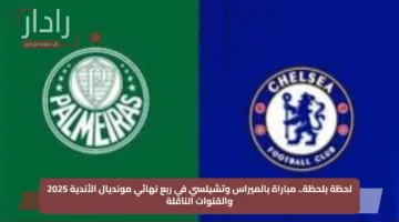 لحظة بلحظة.. مباراة بالميراس وتشيلسي في ربع نهائي مونديال الأندية 2025 والقنوات الناقلة