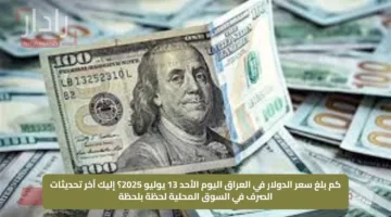كم بلغ سعر الدولار في العراق اليوم الأحد 13 يوليو 2025؟ إليك آخر تحديثات الصرف في السوق المحلية لحظة بلحظة