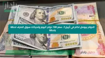 الدولار بيوصل لكام في أربيل؟.. سعر 100 دولار اليوم وتحركات سوق الصرف لحظة بلحظة