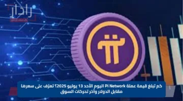كم تبلغ قيمة عملة Pi Network اليوم الأحد 13 يوليو 2025؟.. تعرّف على سعرها مقابل الدولار وآخر تحركات السوق