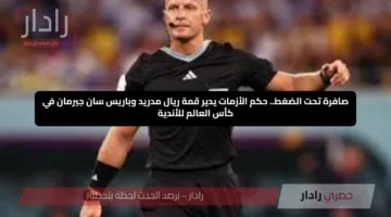 صافرة تحت الضغط.. حكم الأزمات يدير قمة ريال مدريد وباريس سان جيرمان في كأس العالم للأندية