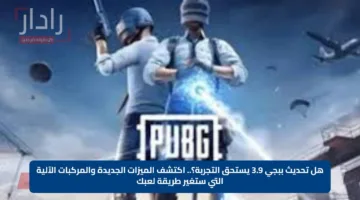 هل تحديث ببجي 3.9 يستحق التجربة؟.. اكتشف الميزات الجديدة والمركبات الآلية التي ستغير طريقة لعبك
