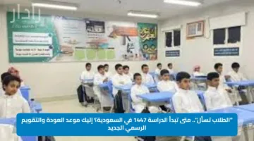 “الطلاب تسأل”.. متى تبدأ الدراسة 1447 في السعودية؟ إليك موعد العودة والتقويم الرسمي الجديد
