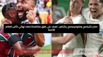 صراع تشيلسي وفلومينينسي يشتعل.. تعرف على طرق مشاهدة نصف نهائي كأس العالم للأندية