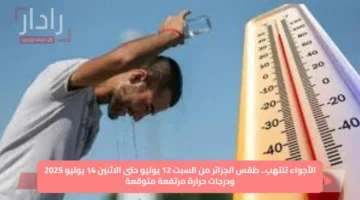 الأجواء تلتهب.. طقس الجزائر من السبت 12 يوليو حتى الاثنين 14 يوليو 2025 ودرجات حرارة مرتفعة متوقعة