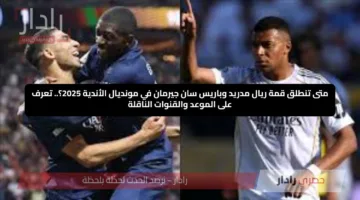 متى تنطلق قمة ريال مدريد وباريس سان جيرمان في مونديال الأندية 2025؟.. تعرف على الموعد والقنوات الناقلة