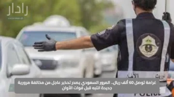 غرامة توصل 60 ألف ريال.. المرور السعودي يصدر تحذير عاجل من مخالفة مرورية جديدة انتبه قبل فوات الأوان