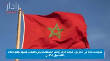 فلوسك جاية في الطريق.. موعد صرف رواتب المتقاعدين في المغرب لشهر يوليو 2025 بالتفصيل الكامل