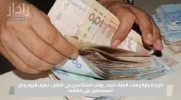 الزيادة جاية ومعاد الصرف تحدد.. رواتب المتقاعدين في المغرب تصرف اليوم وكل المستحقين على القائمة