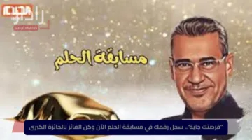 “فرصتك جاية”.. سجل رقمك في مسابقة الحلم الآن وكن الفائز بالجائزة الكبرى
