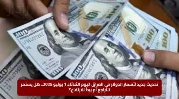 تحديث جديد لأسعار الدولار في العراق اليوم الثلاثاء 1 يوليو 2025.. هل يستمر التراجع أم يبدأ الارتفاع؟