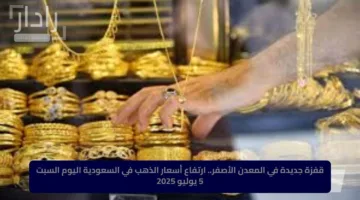 قفزة جديدة في المعدن الأصفر.. ارتفاع أسعار الذهب في السعودية اليوم السبت 5 يوليو 2025