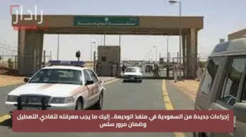 إجراءات جديدة من السعودية في منفذ الوديعة.. إليك ما يجب معرفته لتفادي التعطيل وضمان مرور سلس