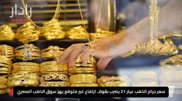 سعر جرام الذهب عيار 21 يضرب بقوة.. ارتفاع غير متوقع يهز سوق الذهب المصري