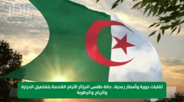 تقلبات جوية وأمطار رعدية.. حالة طقس الجزائر الأيام القادمة بتفاصيل الحرارة والرياح والرطوبة