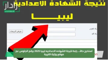 استخرج حالاً… رابط نتيجة الشهاده الاعداديه ليبيا 2025 برقم الجلوس عبر موقع وزارة التربية
