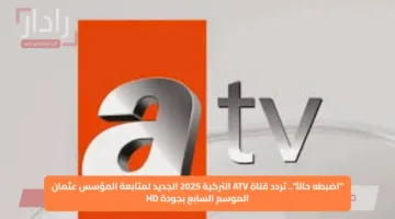 “اضبطه حالاً”.. تردد قناة ATV التركية 2025 الجديد لمتابعة المؤسس عثمان الموسم السابع بجودة HD